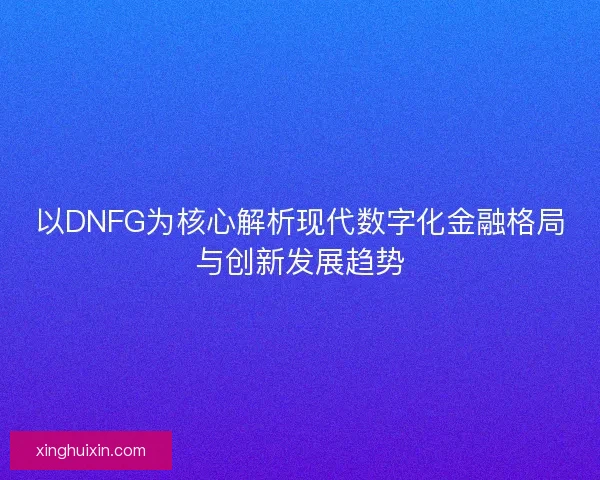 以DNFG为核心解析现代数字化金融格局与创新发展趋势