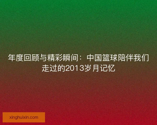 年度回顾与精彩瞬间：中国篮球陪伴我们走过的2013岁月记忆