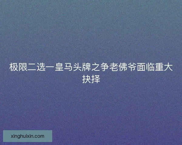 极限二选一皇马头牌之争老佛爷面临重大抉择