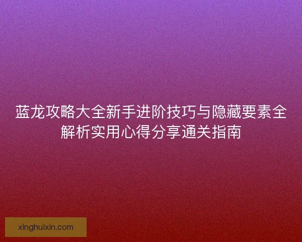蓝龙攻略大全新手进阶技巧与隐藏要素全解析实用心得分享通关指南