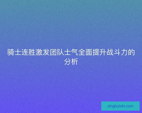 骑士连胜激发团队士气全面提升战斗力的分析