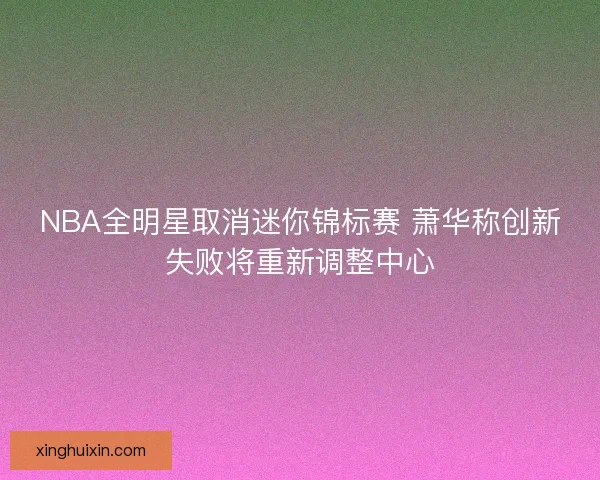 NBA全明星取消迷你锦标赛 萧华称创新失败将重新调整中心